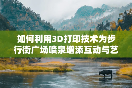 如何利用3D打印技术为步行街广场喷泉增添互动与艺术性？