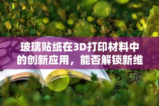 玻璃贴纸在3D打印材料中的创新应用，能否解锁新维度？