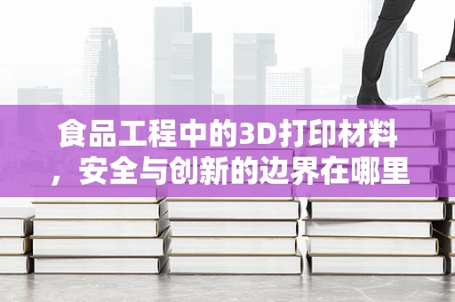 食品工程中的3D打印材料，安全与创新的边界在哪里？