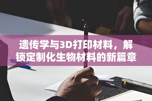 遗传学与3D打印材料，解锁定制化生物材料的新篇章？