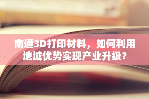 南通3D打印材料，如何利用地域优势实现产业升级？