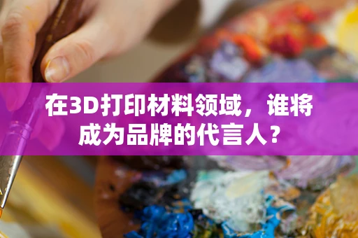 在3D打印材料领域，谁将成为品牌的代言人？