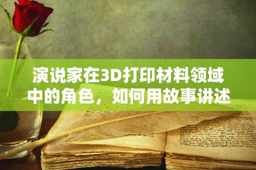 演说家在3D打印材料领域中的角色，如何用故事讲述技术未来？