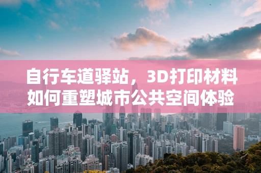 自行车道驿站，3D打印材料如何重塑城市公共空间体验？