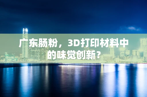 广东肠粉，3D打印材料中的味觉创新？