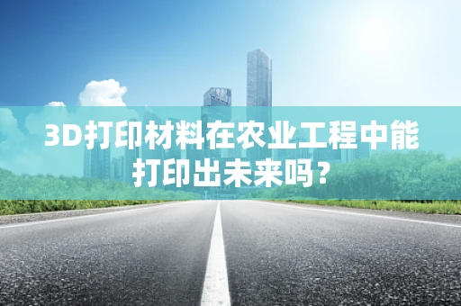 3D打印材料在农业工程中能打印出未来吗？
