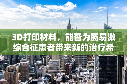 3D打印材料，能否为肠易激综合征患者带来新的治疗希望？