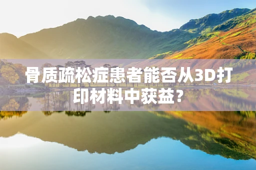 骨质疏松症患者能否从3D打印材料中获益？
