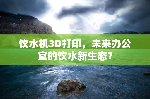 饮水机3D打印，未来办公室的饮水新生态？