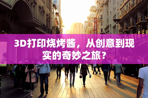 3D打印烧烤酱，从创意到现实的奇妙之旅？