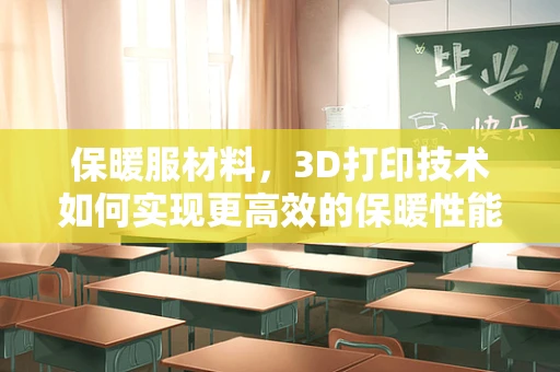 保暖服材料，3D打印技术如何实现更高效的保暖性能？
