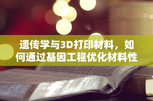 遗传学与3D打印材料，如何通过基因工程优化材料性能？