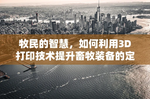 牧民的智慧，如何利用3D打印技术提升畜牧装备的定制化与耐用性？