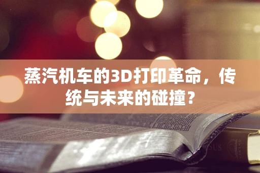 蒸汽机车的3D打印革命，传统与未来的碰撞？