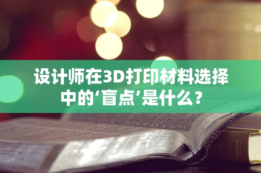 设计师在3D打印材料选择中的‘盲点’是什么？