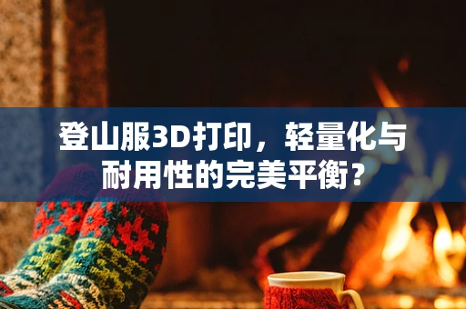 登山服3D打印，轻量化与耐用性的完美平衡？