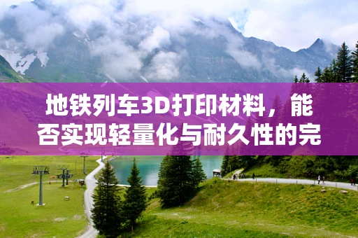 地铁列车3D打印材料，能否实现轻量化与耐久性的完美结合？