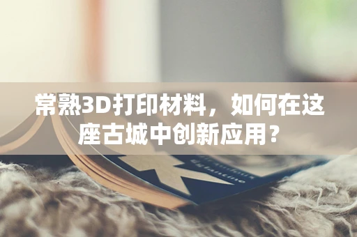 常熟3D打印材料，如何在这座古城中创新应用？