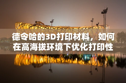 德令哈的3D打印材料，如何在高海拔环境下优化打印性能？