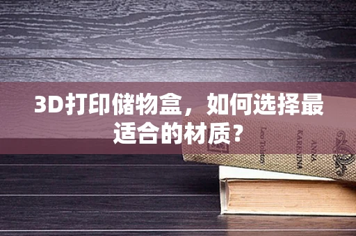 3D打印储物盒，如何选择最适合的材质？