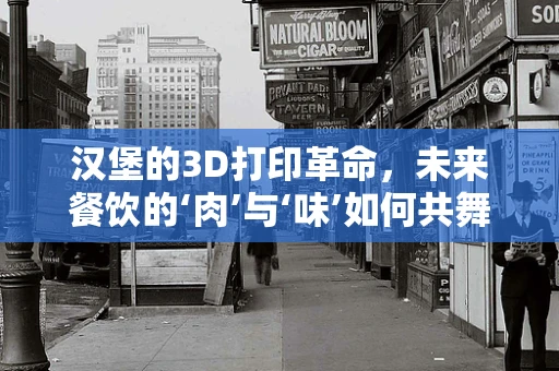 汉堡的3D打印革命，未来餐饮的‘肉’与‘味’如何共舞？