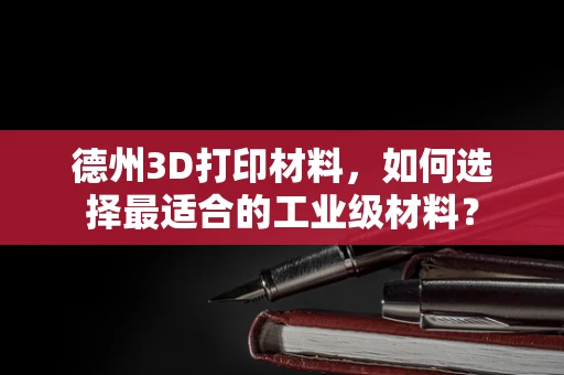 德州3D打印材料，如何选择最适合的工业级材料？