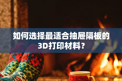 如何选择最适合抽屉隔板的3D打印材料？