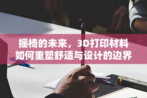 摇椅的未来，3D打印材料如何重塑舒适与设计的边界？