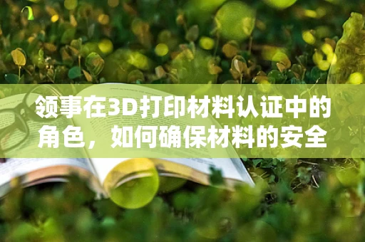 领事在3D打印材料认证中的角色，如何确保材料的安全与合规？