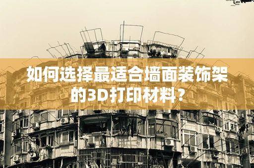 如何选择最适合墙面装饰架的3D打印材料？