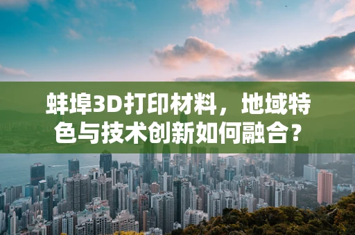 蚌埠3D打印材料，地域特色与技术创新如何融合？