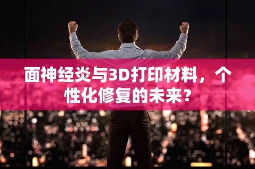 面神经炎与3D打印材料，个性化修复的未来？