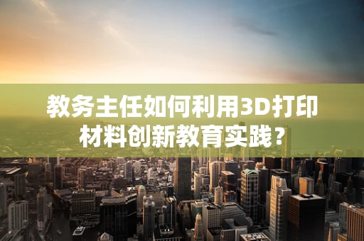 教务主任如何利用3D打印材料创新教育实践？