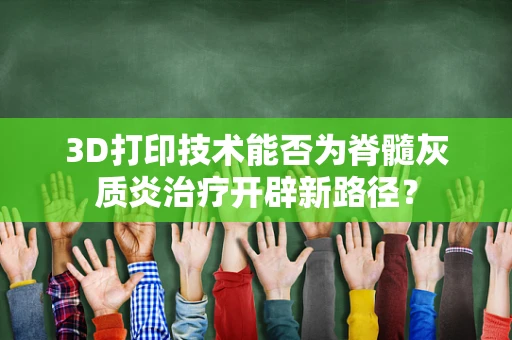 3D打印技术能否为脊髓灰质炎治疗开辟新路径？