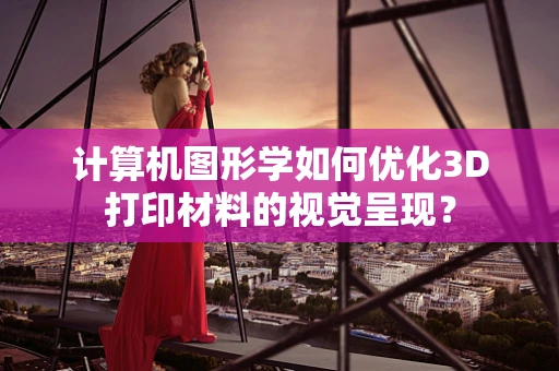 计算机图形学如何优化3D打印材料的视觉呈现？