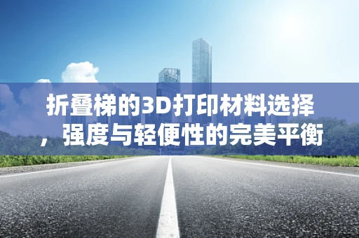 折叠梯的3D打印材料选择，强度与轻便性的完美平衡？