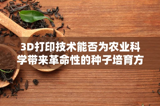 3D打印技术能否为农业科学带来革命性的种子培育方案？