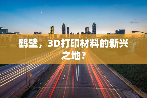 鹤壁，3D打印材料的新兴之地？