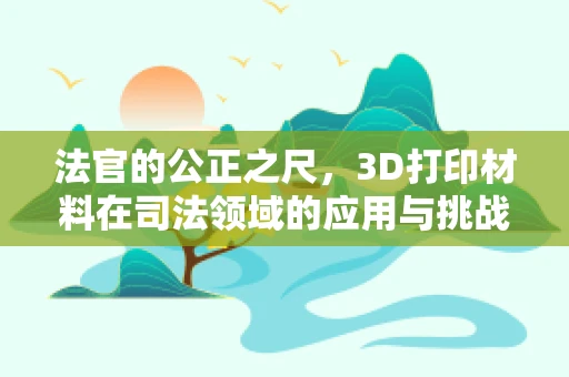 法官的公正之尺，3D打印材料在司法领域的应用与挑战