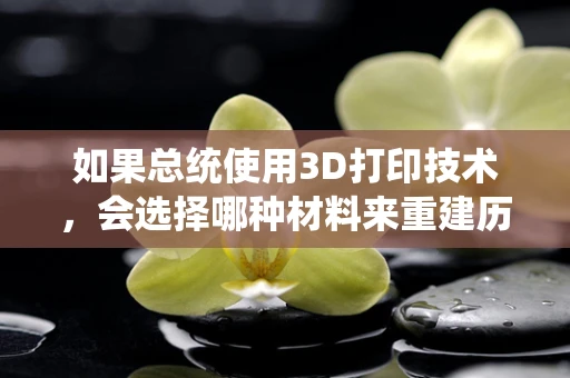 如果总统使用3D打印技术，会选择哪种材料来重建历史纪念碑？