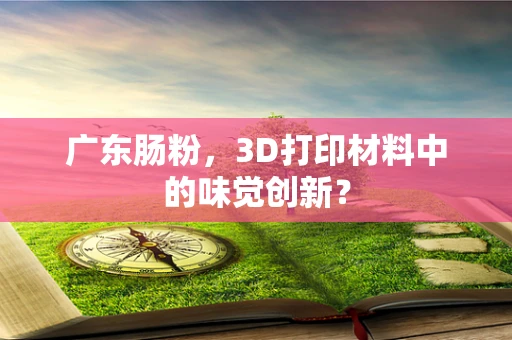 广东肠粉，3D打印材料中的味觉创新？