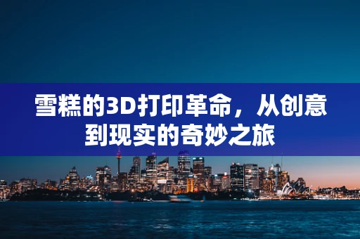 雪糕的3D打印革命，从创意到现实的奇妙之旅