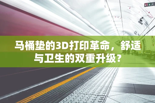 马桶垫的3D打印革命，舒适与卫生的双重升级？