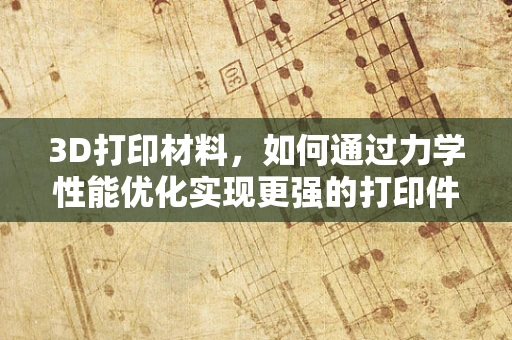 3D打印材料，如何通过力学性能优化实现更强的打印件？