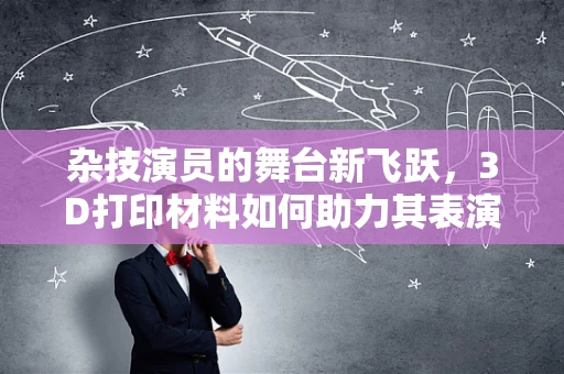 杂技演员的舞台新飞跃，3D打印材料如何助力其表演创新？