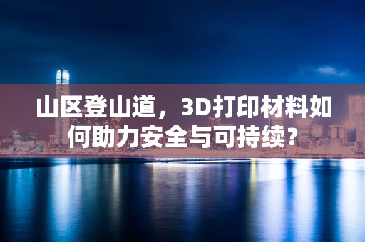 山区登山道，3D打印材料如何助力安全与可持续？