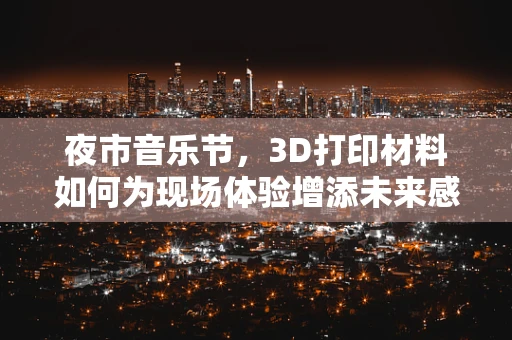 夜市音乐节，3D打印材料如何为现场体验增添未来感的音符？