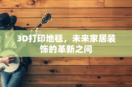 3D打印地毯，未来家居装饰的革新之问