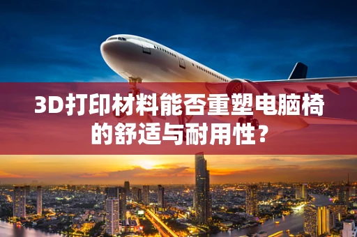 3D打印材料能否重塑电脑椅的舒适与耐用性？