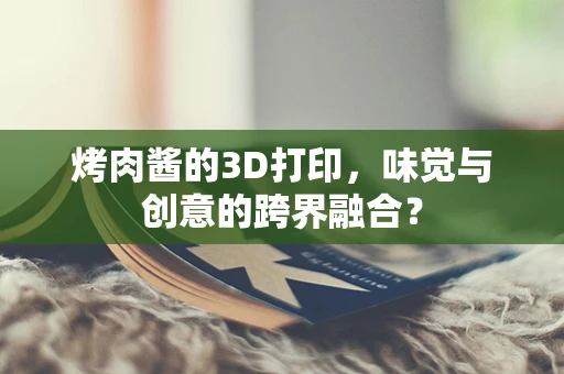 烤肉酱的3D打印，味觉与创意的跨界融合？
